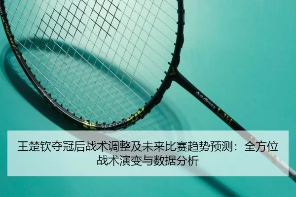 王楚钦夺冠后战术调整及未来比赛趋势预测：全方位战术演变与数据分析（kaiyun）