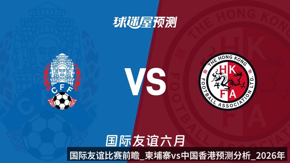 国际友谊比赛前瞻_柬埔寨vs中国香港预测分析_2026年06月09日_（kaiyunapp）